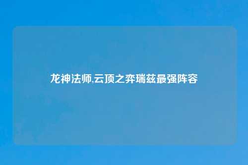 龙神法师,云顶之弈瑞兹最强阵容