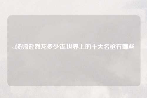 cf汤姆逊烈龙多少钱,世界上的十大名枪有哪些