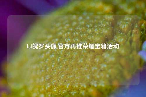 lol魄罗头像,官方再推荣耀宝箱活动