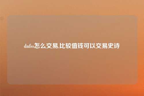 dnfss怎么交易,比较值钱可以交易史诗