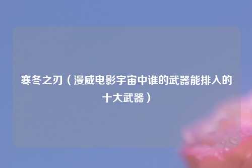 寒冬之刃（漫威电影宇宙中谁的武器能排入的十大武器）