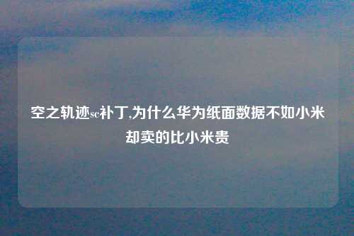 空之轨迹sc补丁,为什么华为纸面数据不如小米却卖的比小米贵