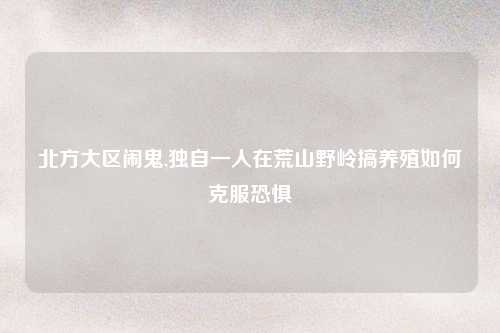 北方大区闹鬼,独自一人在荒山野岭搞养殖如何克服恐惧