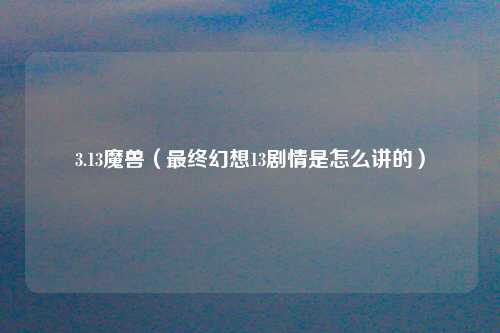 3.13魔兽（最终幻想13剧情是怎么讲的）