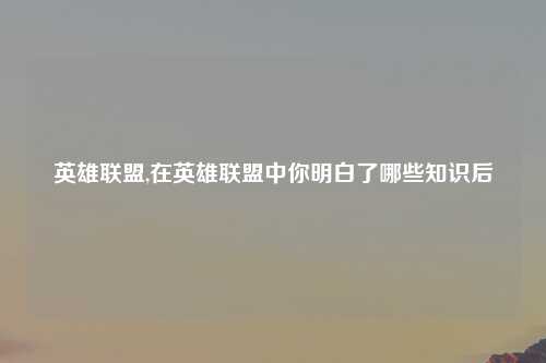 英雄联盟,在英雄联盟中你明白了哪些知识后