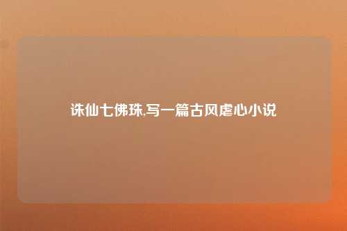 诛仙七佛珠,写一篇古风虐心小说
