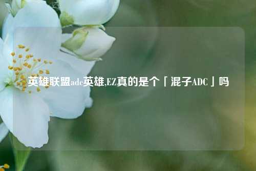 英雄联盟adc英雄,EZ真的是个「混子ADC」吗