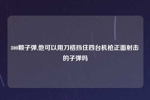 800颗子弹,他可以用刀格挡住四台机枪正面射击的子弹吗