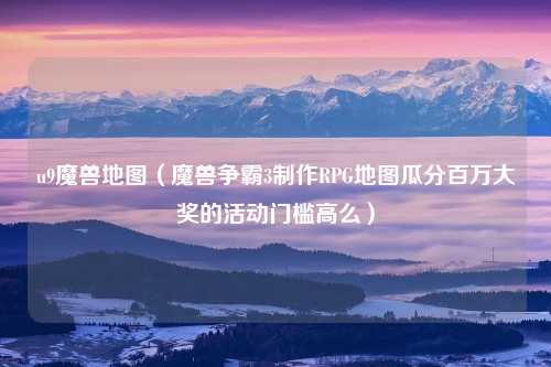 u9魔兽地图（魔兽争霸3制作RPG地图瓜分百万大奖的活动门槛高么）