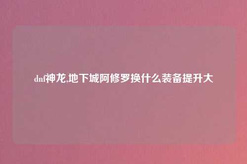 dnf神龙,地下城阿修罗换什么装备提升大
