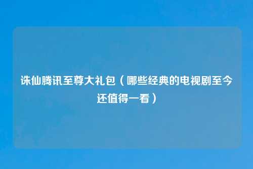 诛仙腾讯至尊大礼包（哪些经典的电视剧至今还值得一看）