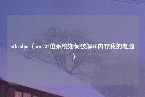 ntkrnlpa.（win732位系统如何破解4G内存我的电脑）