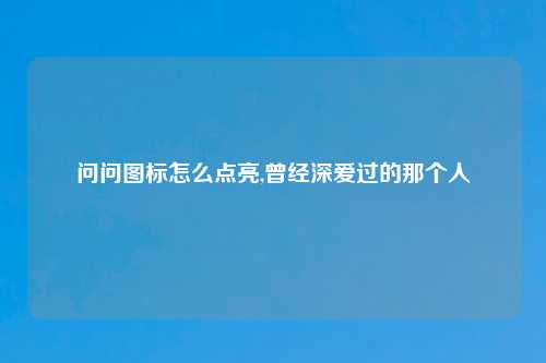 问问图标怎么点亮,曾经深爱过的那个人