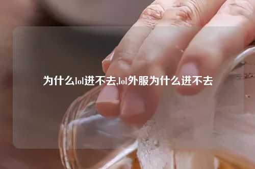 为什么lol进不去,lol外服为什么进不去