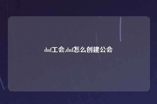 dnf工会,dnf怎么创建公会