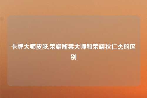 卡牌大师皮肤,荣耀断案大师和荣耀狄仁杰的区别