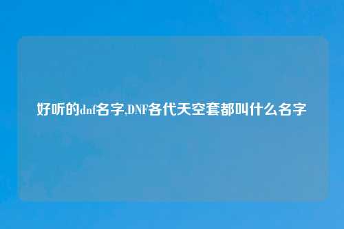 好听的dnf名字,DNF各代天空套都叫什么名字