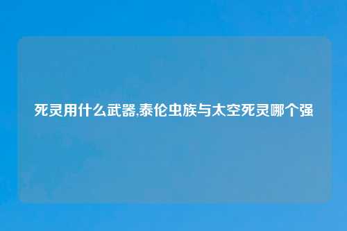 死灵用什么武器,泰伦虫族与太空死灵哪个强