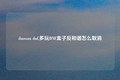 duowan dnf,多玩DNF盒子反和谐怎么取消