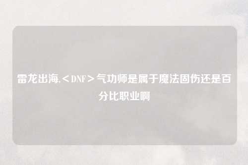 雷龙出海,＜DNF＞气功师是属于魔法固伤还是百分比职业啊