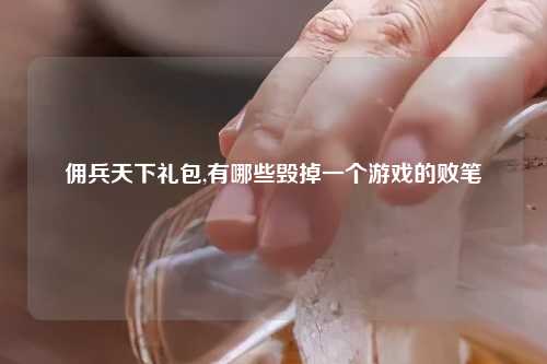 佣兵天下礼包,有哪些毁掉一个游戏的败笔