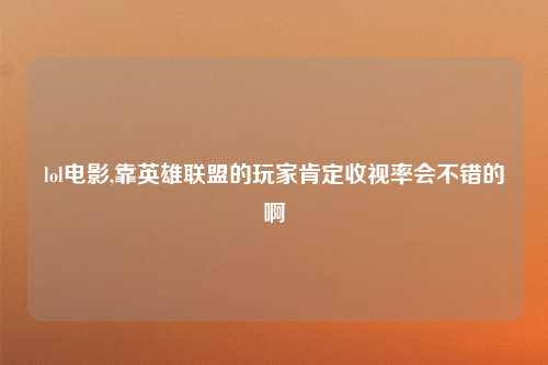 lol电影,靠英雄联盟的玩家肯定收视率会不错的啊