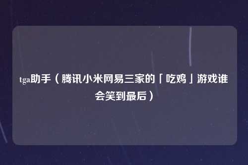 tga助手（腾讯小米网易三家的「吃鸡」游戏谁会笑到最后）