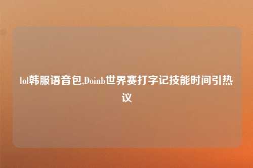 lol韩服语音包,Doinb世界赛打字记技能时间引热议