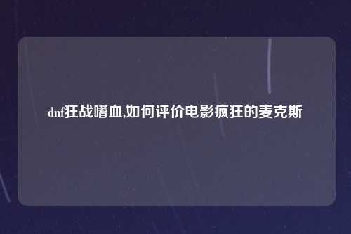 dnf狂战嗜血,如何评价电影疯狂的麦克斯