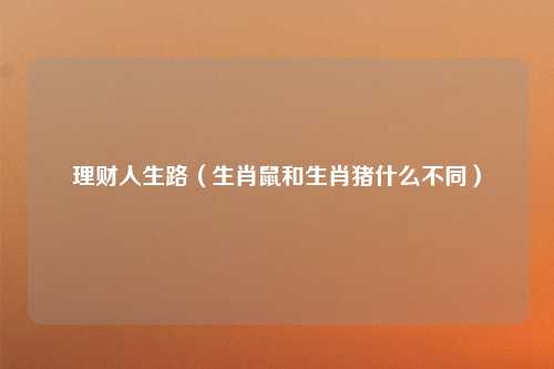 理财人生路（生肖鼠和生肖猪什么不同）