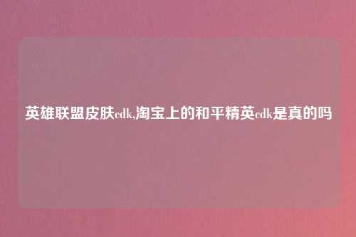 英雄联盟皮肤cdk,淘宝上的和平精英cdk是真的吗
