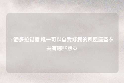 cf潘多拉觉醒,唯一可以自我修复的凤凰座圣衣共有哪些版本