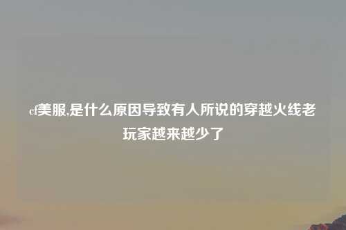 cf美服,是什么原因导致有人所说的穿越火线老玩家越来越少了