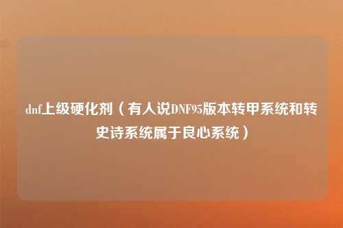 dnf上级硬化剂（有人说DNF95版本转甲系统和转史诗系统属于良心系统）