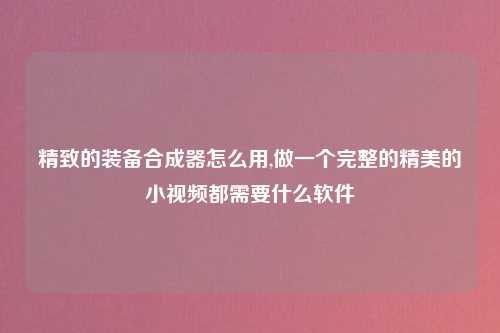 精致的装备合成器怎么用,做一个完整的精美的小视频都需要什么软件