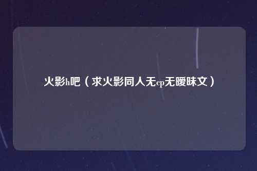 火影h吧（求火影同人无cp无暧昧文）