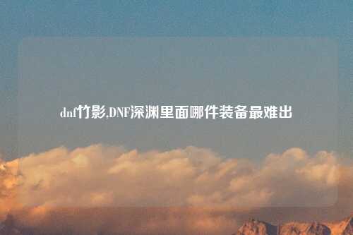 dnf竹影,DNF深渊里面哪件装备最难出