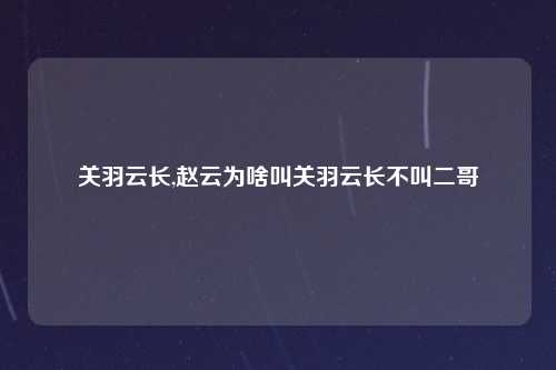 关羽云长,赵云为啥叫关羽云长不叫二哥