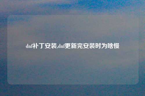 dnf补丁安装,dnf更新完安装时为啥慢