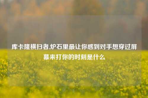库卡隆横扫者,炉石里最让你感到对手想穿过屏幕来打你的时刻是什么