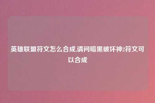 英雄联盟符文怎么合成,请问暗黑破坏神2符文可以合成