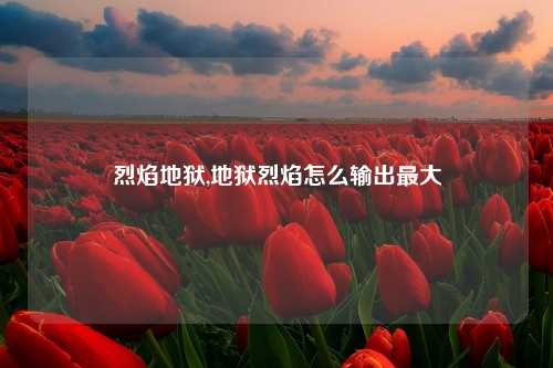 烈焰地狱,地狱烈焰怎么输出最大