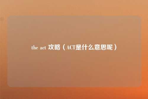 the act 攻略（ACT是什么意思呢）