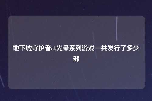 地下城守护者ol,光晕系列游戏一共发行了多少部