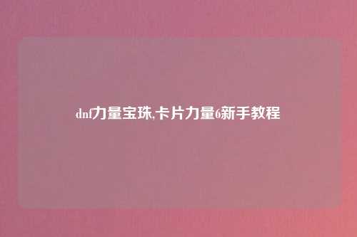 dnf力量宝珠,卡片力量6新手教程
