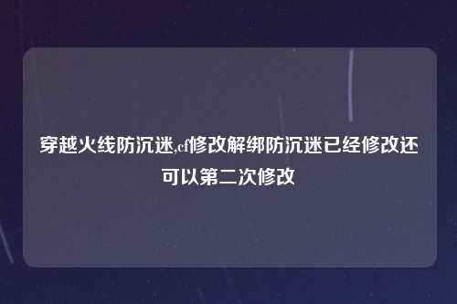 穿越火线防沉迷,cf修改解绑防沉迷已经修改还可以第二次修改