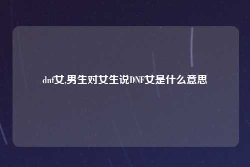 dnf女,男生对女生说DNF女是什么意思