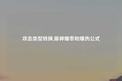 攻击类型转换,原神爆率和爆伤公式