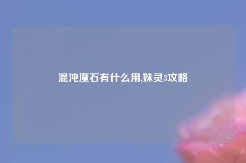 混沌魔石有什么用,妹灵3攻略