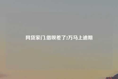 网贷家门,借呗差了2万马上逾期